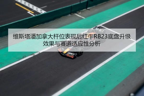 维斯塔潘加拿大杆位表现后红牛RB23底盘升级效果与赛道适应性分析