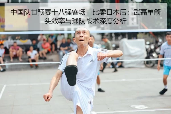 中国队世预赛十八强客场一比零日本后：武磊单箭头效率与球队战术深度分析