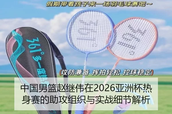 中国男篮赵继伟在2026亚洲杯热身赛的助攻组织与实战细节解析