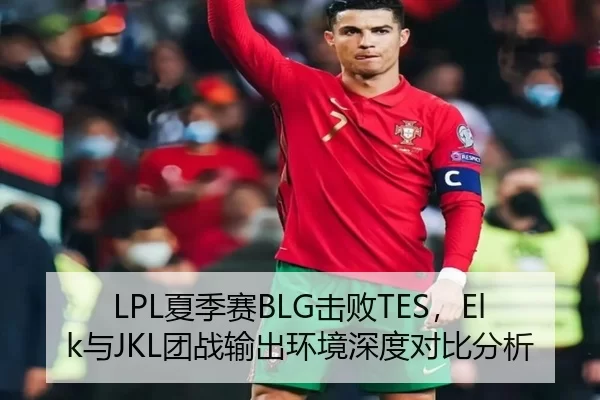 LPL夏季赛BLG击败TES，Elk与JKL团战输出环境深度对比分析