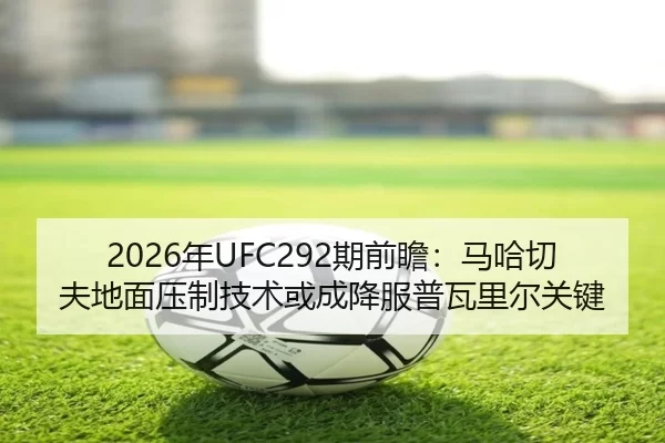 2026年UFC292期前瞻：马哈切夫地面压制技术或成降服普瓦里尔关键